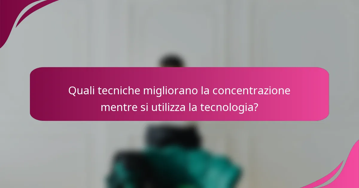 Quali tecniche migliorano la concentrazione mentre si utilizza la tecnologia?